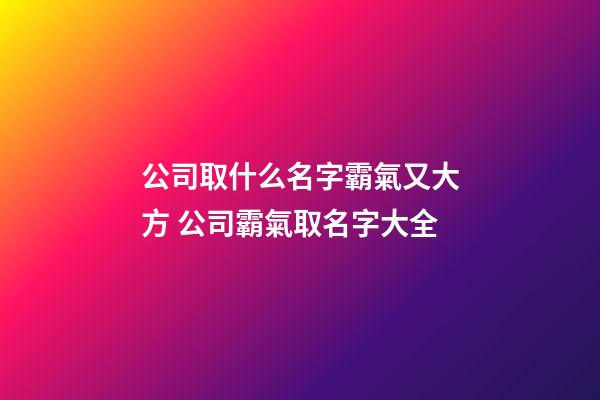 公司取什么名字霸氣又大方 公司霸氣取名字大全-第1張-公司起名-玄機派